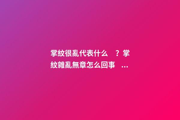 掌紋很亂代表什么？掌紋雜亂無章怎么回事？